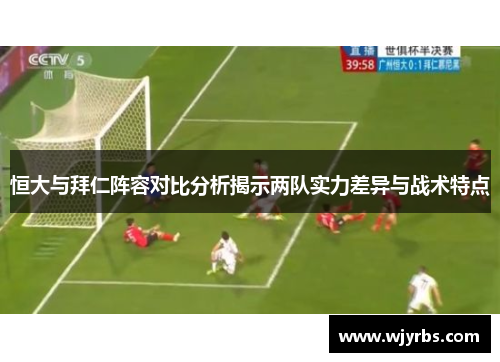 恒大与拜仁阵容对比分析揭示两队实力差异与战术特点