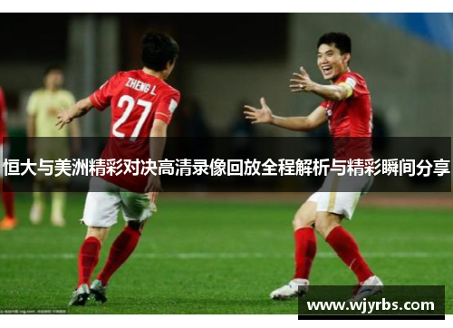 恒大与美洲精彩对决高清录像回放全程解析与精彩瞬间分享