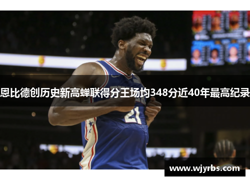 恩比德创历史新高蝉联得分王场均348分近40年最高纪录