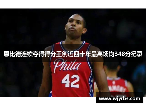 恩比德连续夺得得分王创近四十年最高场均348分纪录