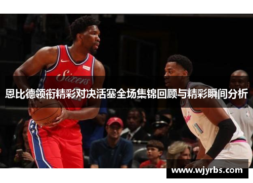 恩比德领衔精彩对决活塞全场集锦回顾与精彩瞬间分析