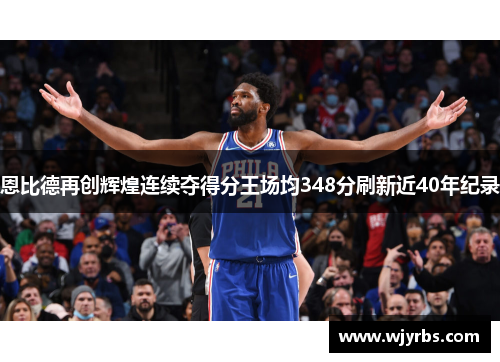 恩比德再创辉煌连续夺得分王场均348分刷新近40年纪录