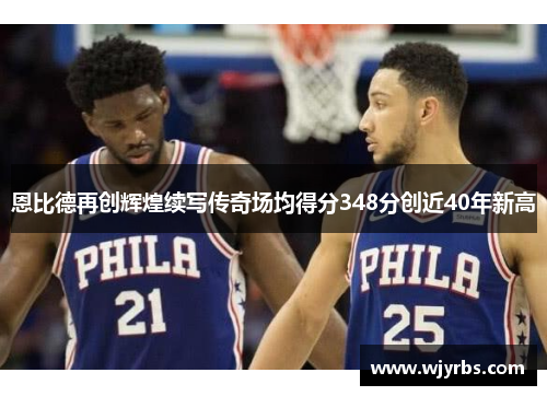 恩比德再创辉煌续写传奇场均得分348分创近40年新高