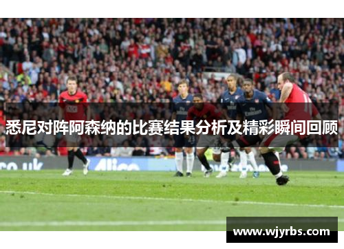 悉尼对阵阿森纳的比赛结果分析及精彩瞬间回顾