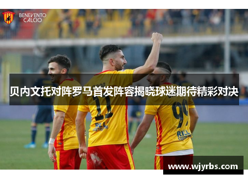 贝内文托对阵罗马首发阵容揭晓球迷期待精彩对决