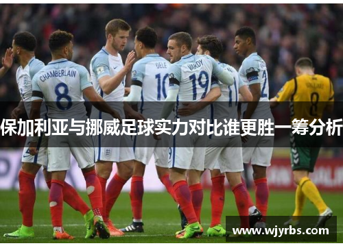 保加利亚与挪威足球实力对比谁更胜一筹分析