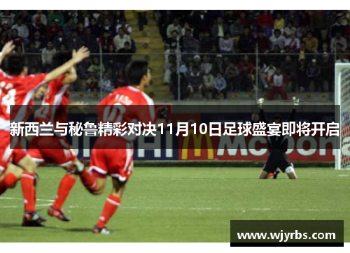 新西兰与秘鲁精彩对决11月10日足球盛宴即将开启