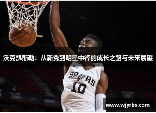 沃克凯斯勒：从新秀到明星中锋的成长之路与未来展望